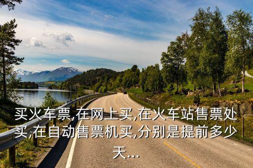 買火車票,在網(wǎng)上買,在火車站售票處買,在自動售票機(jī)買,分別是提前多少天...
