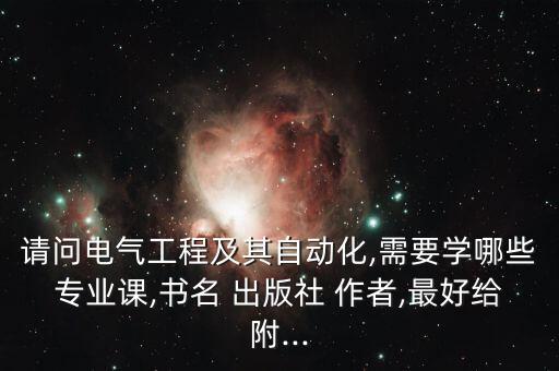 請(qǐng)問電氣工程及其自動(dòng)化,需要學(xué)哪些專業(yè)課,書名 出版社 作者,最好給附...