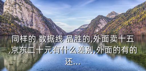 同樣的 數(shù)據(jù)線 品勝的,外面賣十五,京東二十元有什么差別,外面的有的還...