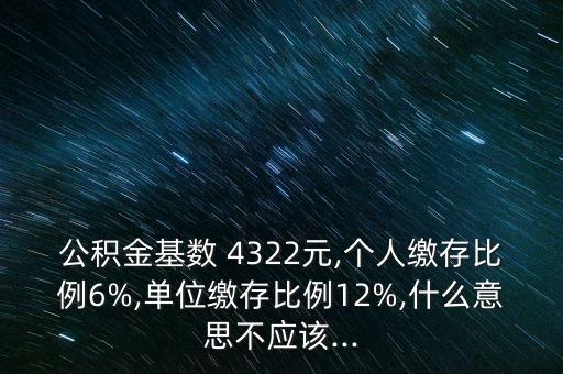 公積金基數(shù) 4322元,個人繳存比例6%,單位繳存比例12%,什么意思不應(yīng)該...