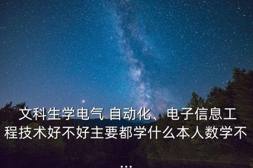  文科生學(xué)電氣 自動化、電子信息工程技術(shù)好不好主要都學(xué)什么本人數(shù)學(xué)不...