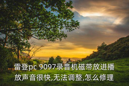 雷登pc 9097錄音機磁帶放進播放聲音很快,無法調(diào)整,怎么修理