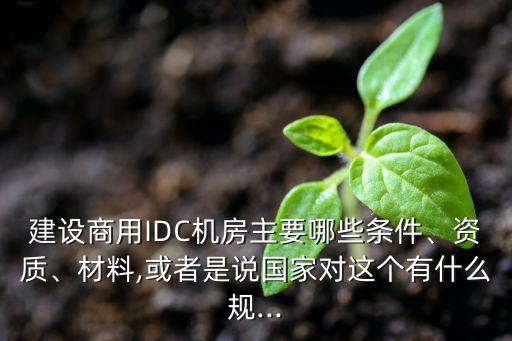 建設(shè)商用IDC機房主要哪些條件、資質(zhì)、材料,或者是說國家對這個有什么規(guī)...