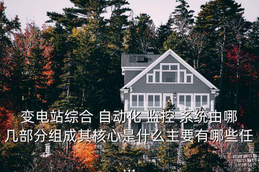 變電站綜合 自動化 監(jiān)控 系統(tǒng)由哪幾部分組成其核心是什么主要有哪些任...