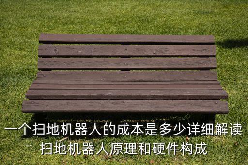 一個(gè)掃地機(jī)器人的成本是多少詳細(xì)解讀掃地機(jī)器人原理和硬件構(gòu)成