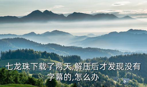 七龍珠下載了兩天,解壓后才發(fā)現(xiàn)沒有字幕的,怎么辦