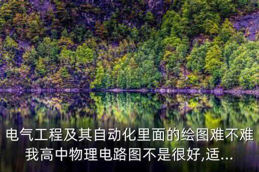 電氣工程及其自動(dòng)化里面的繪圖難不難我高中物理電路圖不是很好,適...
