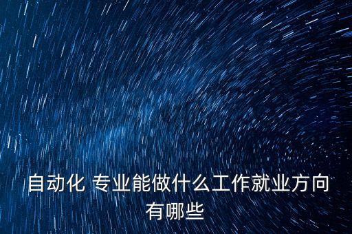  自動(dòng)化 專(zhuān)業(yè)能做什么工作就業(yè)方向有哪些