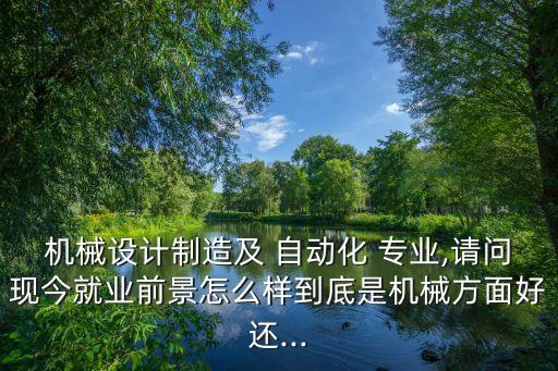 機(jī)械設(shè)計(jì)制造及 自動化 專業(yè),請問現(xiàn)今就業(yè)前景怎么樣到底是機(jī)械方面好還...