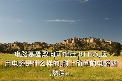 電路基礎(chǔ)雙向可控硅 BT136,應(yīng)用電路是什么樣的,附上簡單的電路圖,然后...