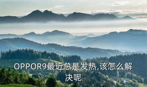 OPPOR9最近總是發(fā)熱,該怎么解決呢