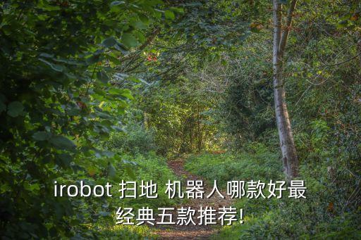 irobot 掃地 機(jī)器人哪款好最經(jīng)典五款推薦!