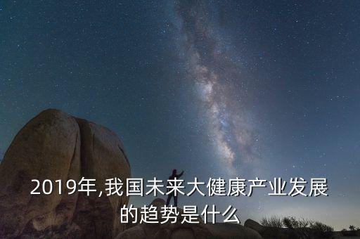 2019年,我國未來大健康產(chǎn)業(yè)發(fā)展的趨勢是什么