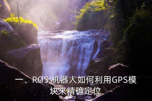 一、ROS 機(jī)器人如何利用GPS模塊來精確定位
