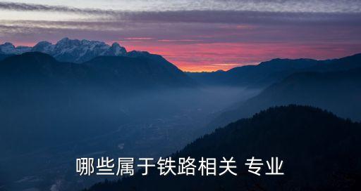 哪些屬于鐵路相關(guān) 專業(yè)