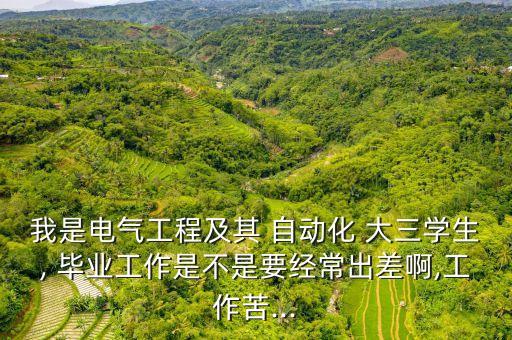 我是電氣工程及其 自動(dòng)化 大三學(xué)生, 畢業(yè)工作是不是要經(jīng)常出差啊,工作苦...