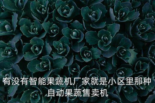 有沒有智能果蔬機(jī)廠家就是小區(qū)里那種自動果蔬售賣機(jī)