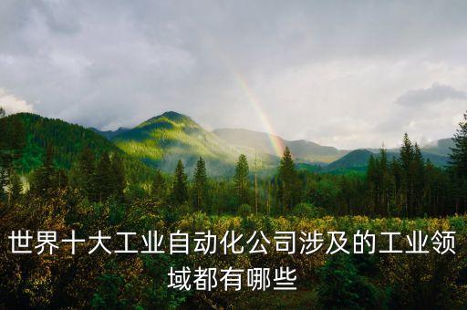 世界十大工業(yè)自動化公司涉及的工業(yè)領(lǐng)域都有哪些