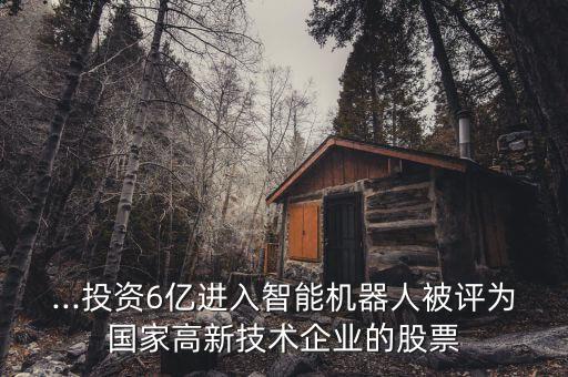 ...投資6億進(jìn)入智能機(jī)器人被評(píng)為國(guó)家高新技術(shù)企業(yè)的股票