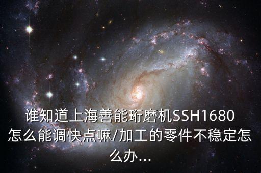 誰知道上海善能珩磨機SSH1680怎么能調(diào)快點嘛/加工的零件不穩(wěn)定怎么辦...