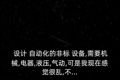  設(shè)計 自動化的非標(biāo) 設(shè)備,需要機(jī)械,電器,液壓,氣動,可是我現(xiàn)在感覺很亂,不...