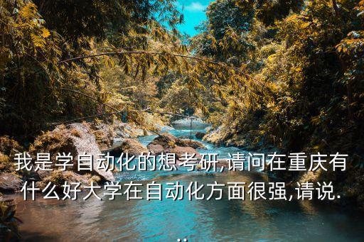 我是學(xué)自動(dòng)化的想考研,請(qǐng)問在重慶有什么好大學(xué)在自動(dòng)化方面很強(qiáng),請(qǐng)說...