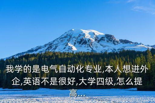 我學(xué)的是電氣自動化專業(yè),本人想進(jìn)外企,英語不是很好,大學(xué)四級,怎么提高...