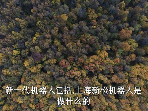 新松新一代機(jī)器人包括,上海新松機(jī)器人是做什么的?