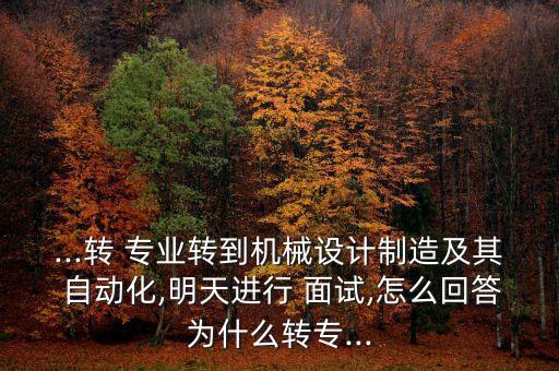 ...轉(zhuǎn) 專業(yè)轉(zhuǎn)到機械設(shè)計制造及其 自動化,明天進行 面試,怎么回答為什么轉(zhuǎn)專...