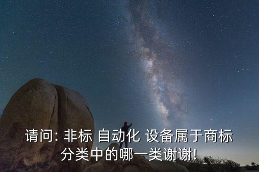 請問: 非標(biāo) 自動化 設(shè)備屬于商標(biāo)分類中的哪一類謝謝!