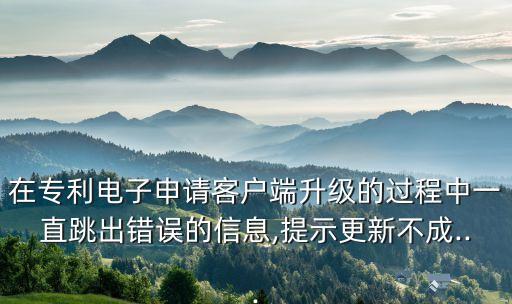 在專利電子申請客戶端升級的過程中一直跳出錯誤的信息,提示更新不成...