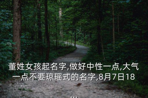 董姓女孩起名字,做好中性一點(diǎn),大氣一點(diǎn)不要瓊瑤式的名字,8月7日18...