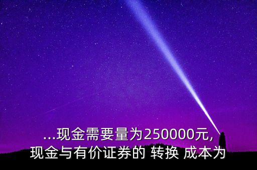 ...現(xiàn)金需要量為250000元,現(xiàn)金與有價(jià)證券的 轉(zhuǎn)換 成本為