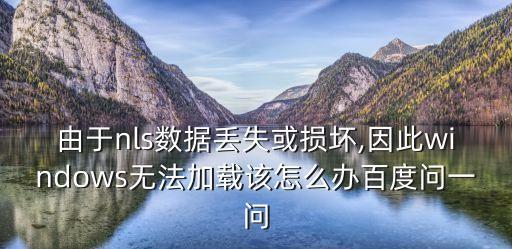 由于nls數(shù)據(jù)丟失或損壞,因此windows無法加載該怎么辦百度問一問
