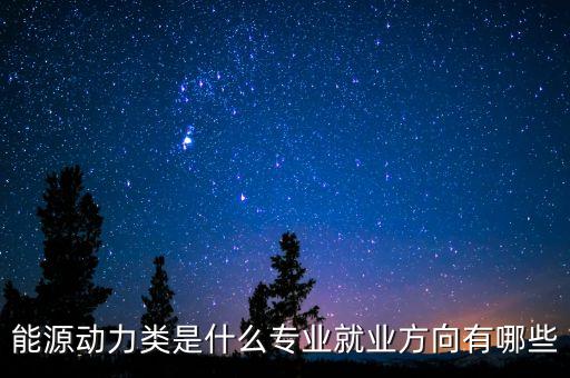 能源動(dòng)力類是什么專業(yè)就業(yè)方向有哪些