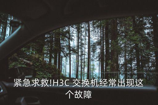 緊急求救!H3C 交換機(jī)經(jīng)常出現(xiàn)這個(gè)故障