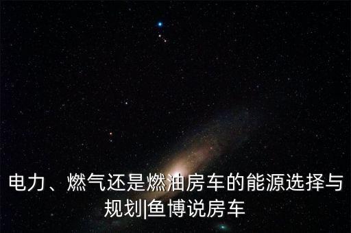 電力、燃氣還是燃油房車的能源選擇與規(guī)劃|魚博說房車