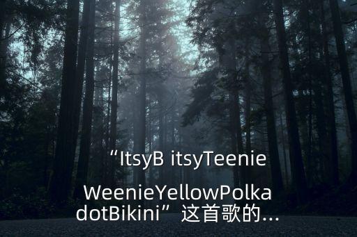“ItsyB itsyTeenieWeenieYellowPolkadotBikini”這首歌的...