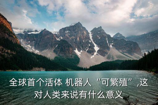 全球首個活體 機器人“可繁殖”,這對人類來說有什么意義