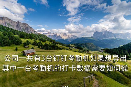 公司一共有3臺(tái)釘釘考勤機(jī)如果想導(dǎo)出其中一臺(tái)考勤機(jī)的打卡數(shù)據(jù)需要如何操...