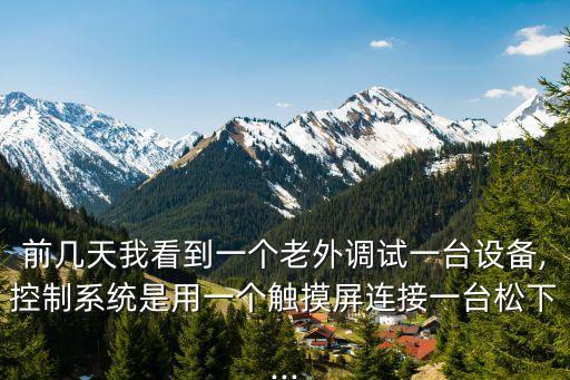 前幾天我看到一個老外調試一臺設備,控制系統是用一個觸摸屏連接一臺松下...
