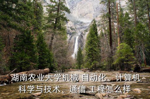  湖南農(nóng)業(yè)大學(xué)機(jī)械 自動(dòng)化、計(jì)算機(jī)科學(xué)與技術(shù)、通信 工程怎么樣