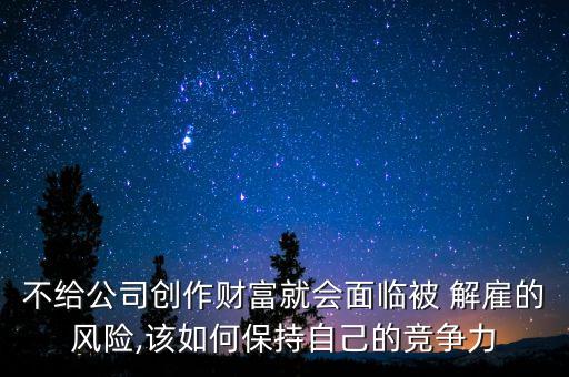 不給公司創(chuàng)作財(cái)富就會(huì)面臨被 解雇的風(fēng)險(xiǎn),該如何保持自己的競(jìng)爭(zhēng)力