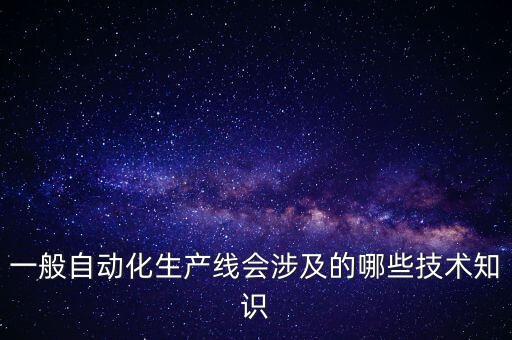 一般自動(dòng)化生產(chǎn)線會(huì)涉及的哪些技術(shù)知識(shí)
