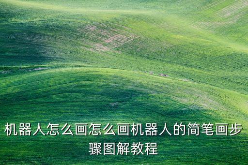 機(jī)器人怎么畫怎么畫機(jī)器人的簡筆畫步驟圖解教程