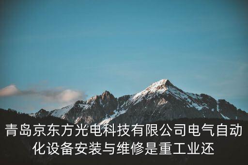 青島京東方光電科技有限公司電氣自動化設(shè)備安裝與維修是重工業(yè)還
