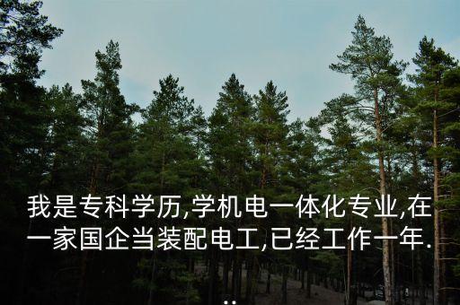 我是?？茖W(xué)歷,學(xué)機(jī)電一體化專業(yè),在一家國企當(dāng)裝配電工,已經(jīng)工作一年...