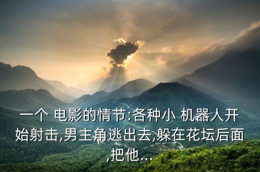 一個(gè) 電影的情節(jié):各種小 機(jī)器人開始射擊,男主角逃出去,躲在花壇后面,把他...