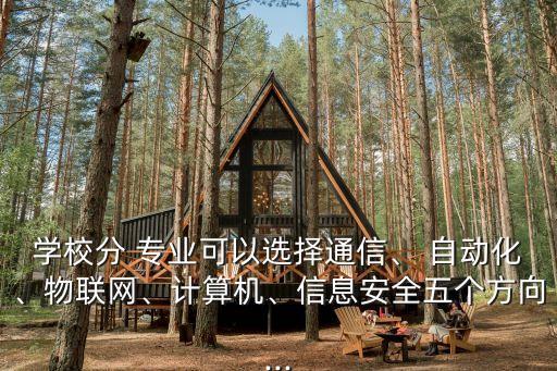學(xué)校分 專業(yè)可以選擇通信、 自動(dòng)化、物聯(lián)網(wǎng)、計(jì)算機(jī)、信息安全五個(gè)方向...
