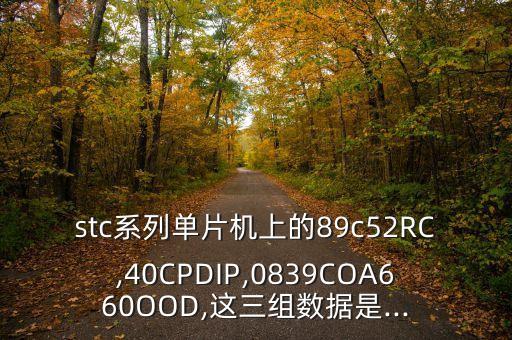 stc系列單片機上的89c52RC,40CPDIP,0839COA660OOD,這三組數(shù)據(jù)是...